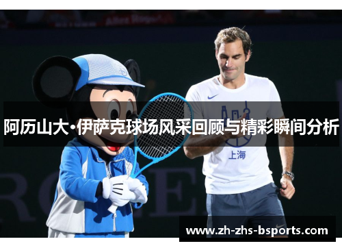 阿历山大·伊萨克球场风采回顾与精彩瞬间分析