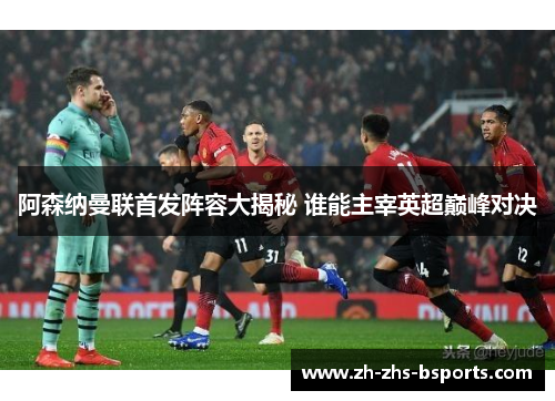 阿森纳曼联首发阵容大揭秘 谁能主宰英超巅峰对决
