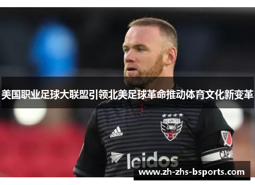 美国职业足球大联盟引领北美足球革命推动体育文化新变革